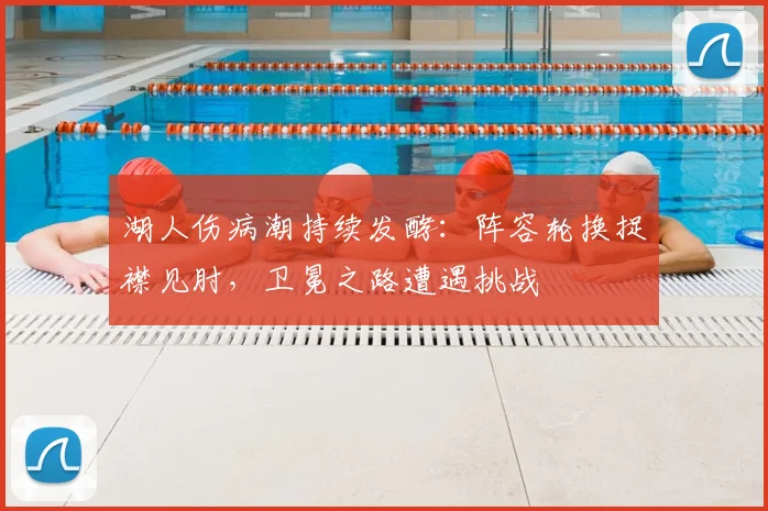 湖人伤病潮持续发酵：阵容轮换捉襟见肘，卫冕之路遭遇挑战
