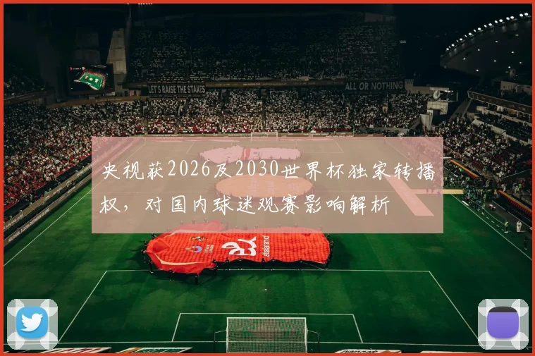 央视获2026及2030世界杯独家转播权，对国内球迷观赛影响解析