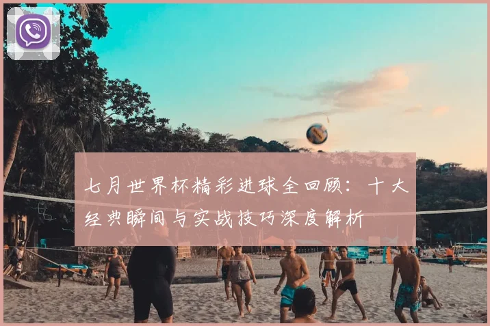 七月世界杯精彩进球全回顾：十大经典瞬间与实战技巧深度解析