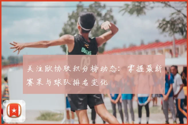 关注欧协联积分榜动态：掌握最新赛果与球队排名变化