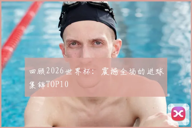 回顾2026世界杯：震撼全场的进球集锦TOP10