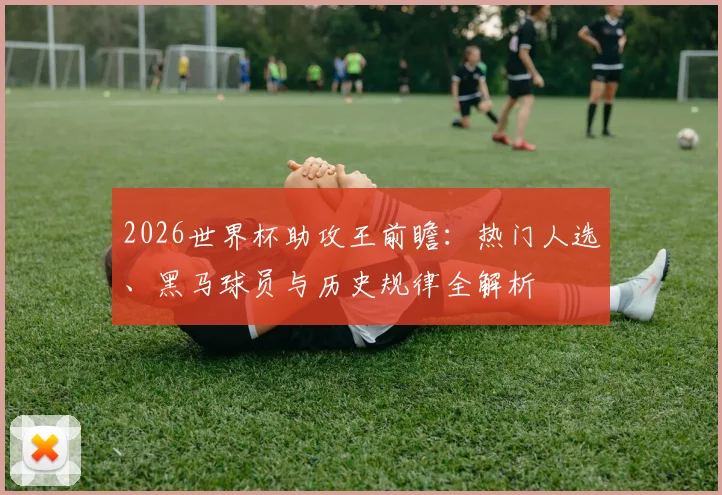 2026世界杯助攻王前瞻：热门人选、黑马球员与历史规律全解析