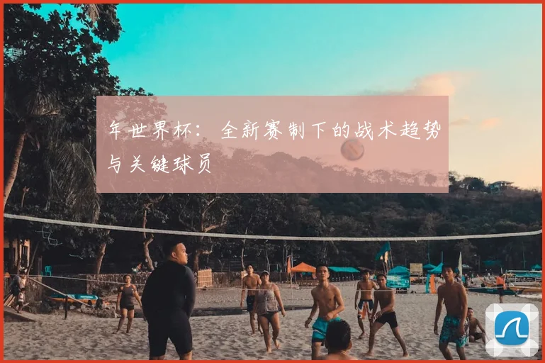 年世界杯：全新赛制下的战术趋势与关键球员