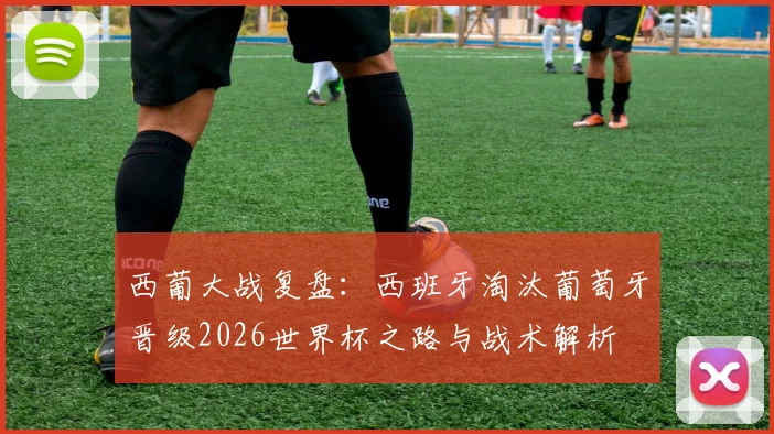 西葡大战复盘：西班牙淘汰葡萄牙晋级2026世界杯之路与战术解析