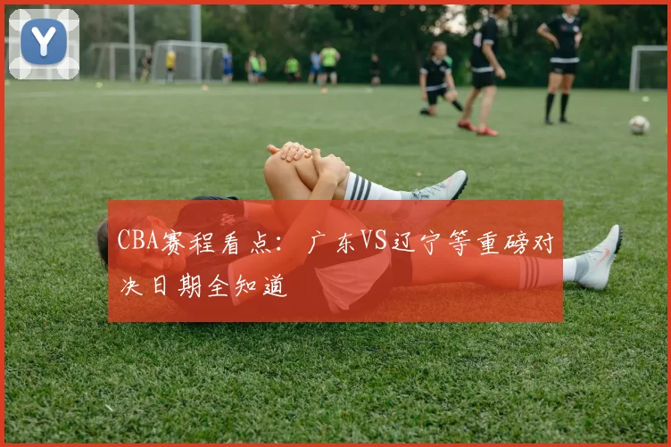 CBA赛程看点：广东VS辽宁等重磅对决日期全知道
