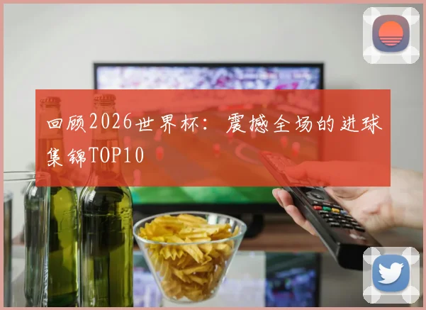 回顾2026世界杯：震撼全场的进球集锦TOP10