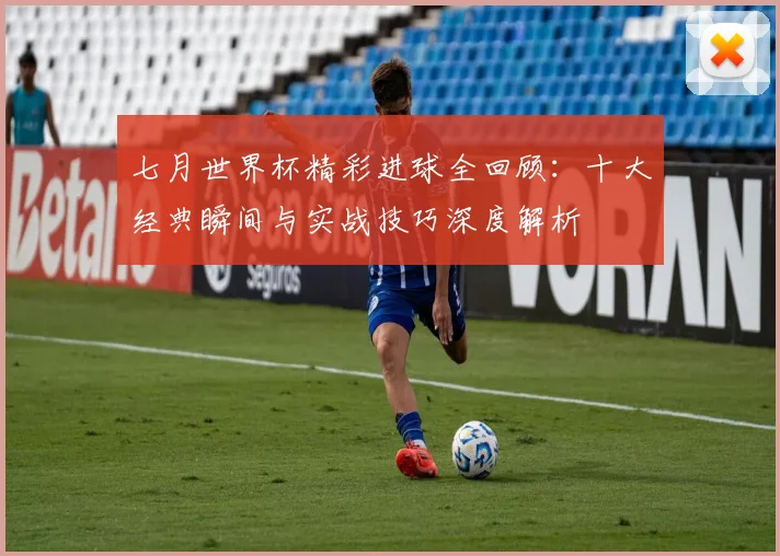 七月世界杯精彩进球全回顾：十大经典瞬间与实战技巧深度解析