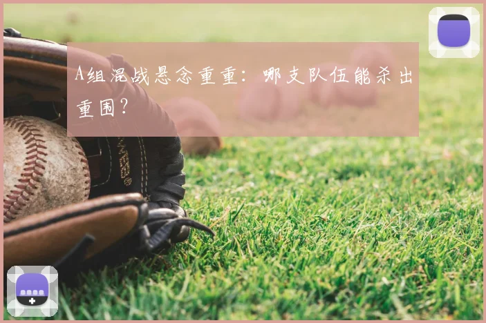 A组混战悬念重重：哪支队伍能杀出重围？
