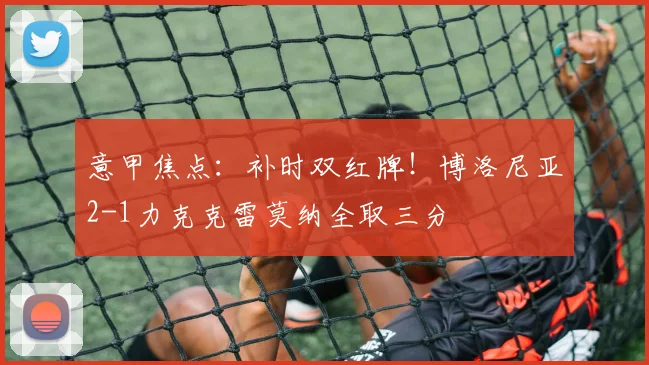 意甲焦点：补时双红牌！博洛尼亚2-1力克克雷莫纳全取三分