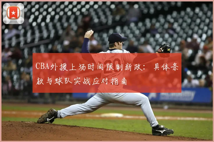 CBA外援上场时间限制新政：具体条款与球队实战应对指南
