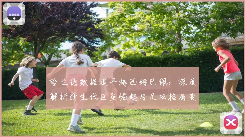 哈兰德数据追平梅西姆巴佩，深度解析新生代巨星崛起与足坛格局变化