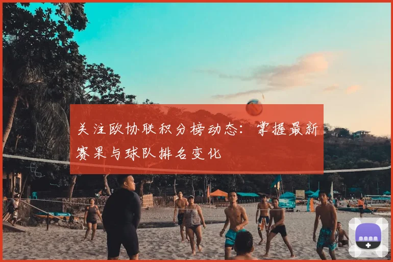 关注欧协联积分榜动态：掌握最新赛果与球队排名变化