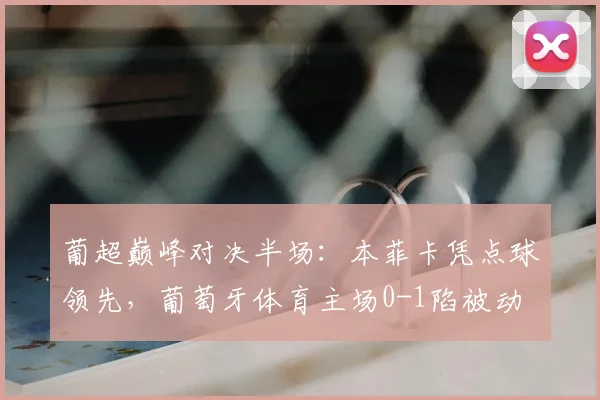 葡超巅峰对决半场：本菲卡凭点球领先，葡萄牙体育主场0-1陷被动