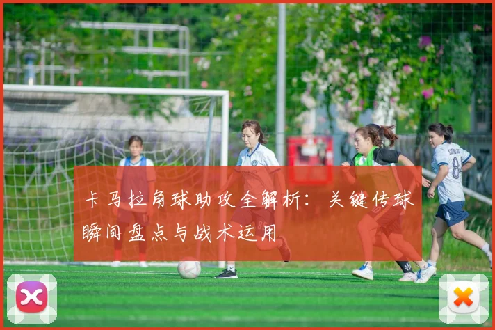 卡马拉角球助攻全解析：关键传球瞬间盘点与战术运用
