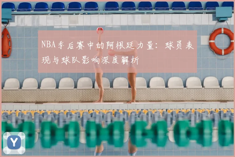 NBA季后赛中的阿根廷力量：球员表现与球队影响深度解析