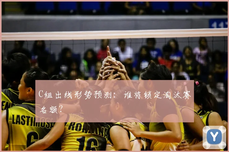 C组出线形势预测：谁将锁定淘汰赛名额？