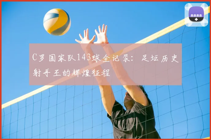 C罗国家队143球全记录:足坛历史射手王的辉煌征程