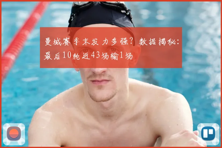 曼城赛季末发力多强？数据揭秘：最后10轮近43场输1场