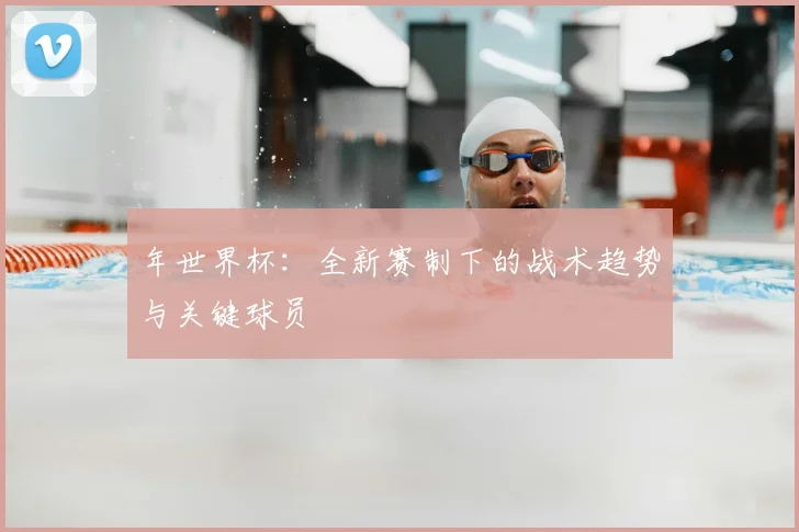 年世界杯：全新赛制下的战术趋势与关键球员