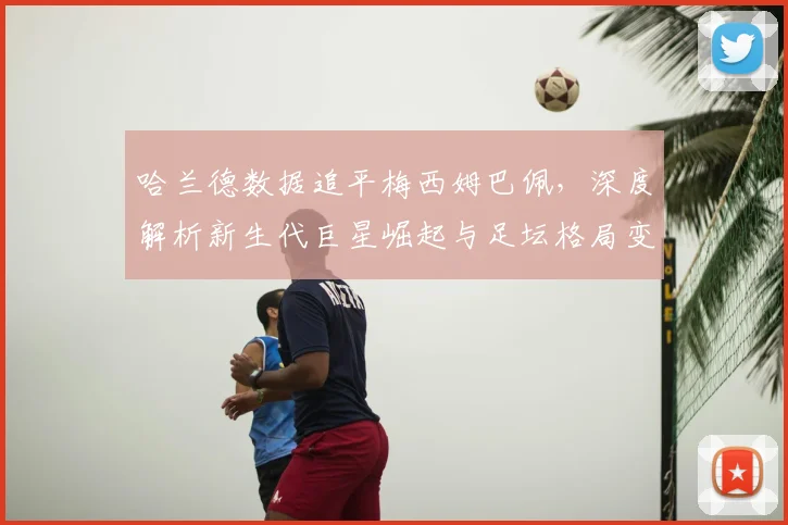 哈兰德数据追平梅西姆巴佩，深度解析新生代巨星崛起与足坛格局变化